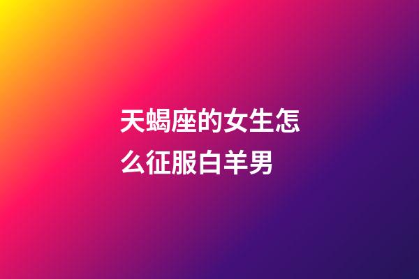 天蝎座的女生怎么征服白羊男-第1張-星座運勢-玄機派