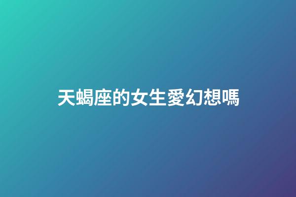 天蝎座的女生愛幻想嗎-第1張-星座運勢-玄機派