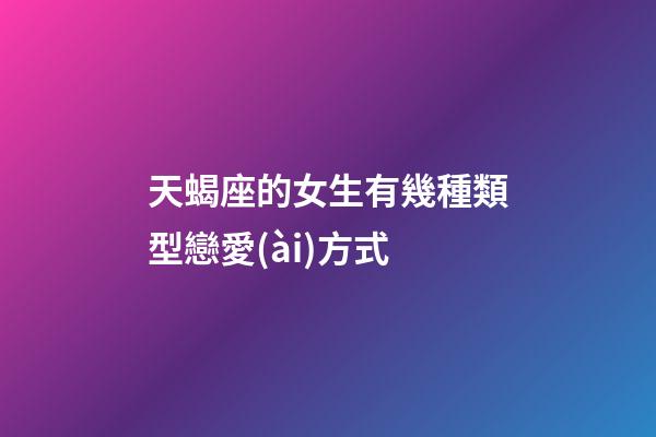 天蝎座的女生有幾種類型戀愛(ài)方式-第1張-星座運(yùn)勢(shì)-玄機(jī)派