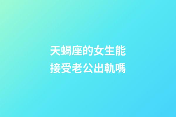 天蝎座的女生能接受老公出軌嗎-第1張-星座運勢-玄機派