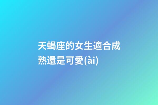天蝎座的女生適合成熟還是可愛(ài)-第1張-星座運(yùn)勢(shì)-玄機(jī)派