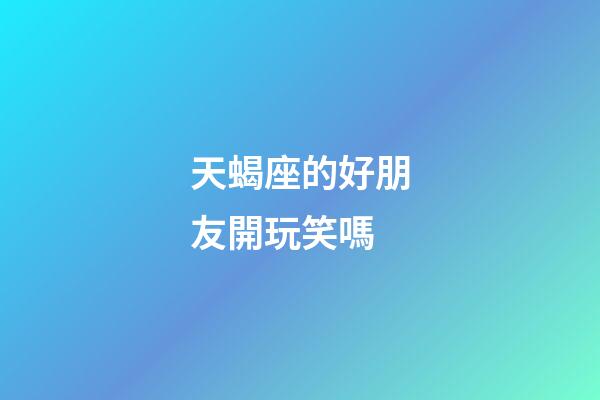 天蝎座的好朋友開玩笑嗎-第1張-星座運勢-玄機派