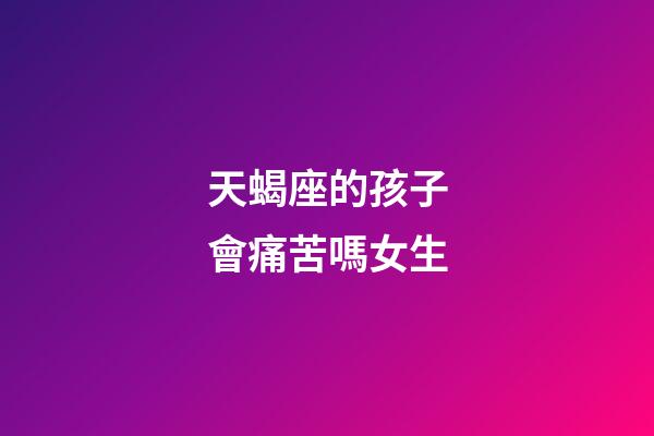 天蝎座的孩子會痛苦嗎女生-第1張-星座運勢-玄機派