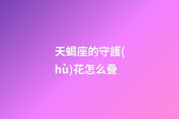 天蝎座的守護(hù)花怎么疊-第1張-星座運(yùn)勢(shì)-玄機(jī)派