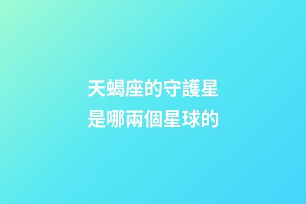 天蝎座的守護星是哪兩個星球的-第1張-星座運勢-玄機派