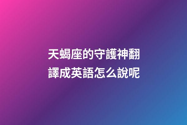 天蝎座的守護神翻譯成英語怎么說呢-第1張-星座運勢-玄機派