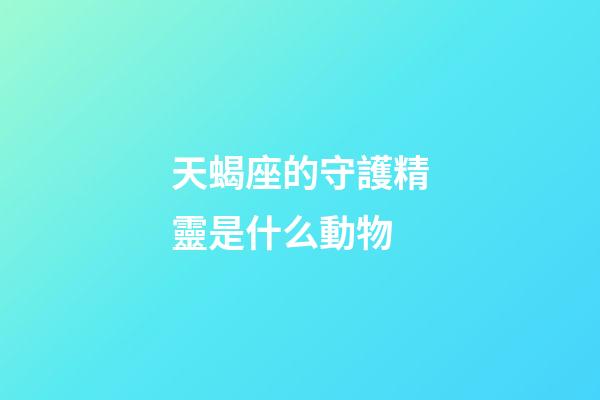 天蝎座的守護精靈是什么動物-第1張-星座運勢-玄機派