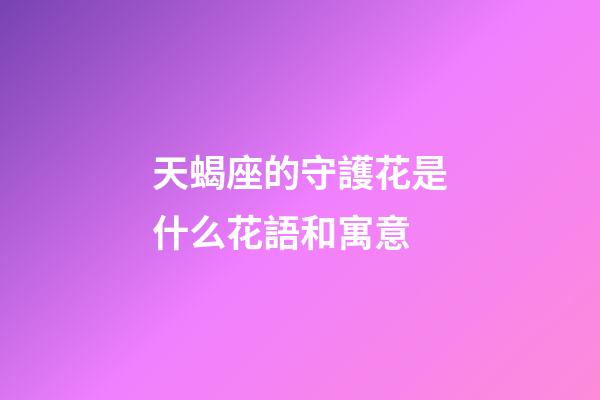 天蝎座的守護花是什么花語和寓意-第1張-星座運勢-玄機派