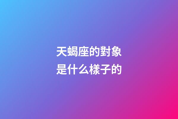 天蝎座的對象是什么樣子的-第1張-星座運勢-玄機派
