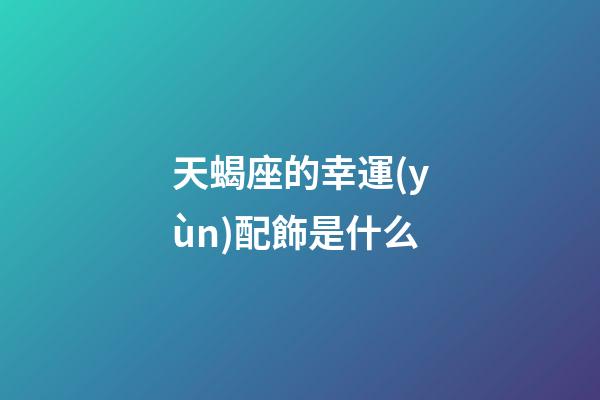 天蝎座的幸運(yùn)配飾是什么-第1張-星座運(yùn)勢(shì)-玄機(jī)派