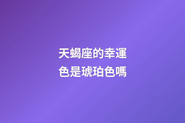 天蝎座的幸運色是琥珀色嗎-第1張-星座運勢-玄機派