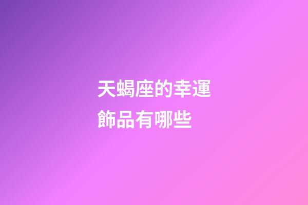天蝎座的幸運飾品有哪些-第1張-星座運勢-玄機派