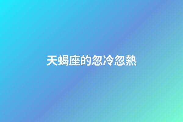 天蝎座的忽冷忽熱-第1張-星座運勢-玄機派
