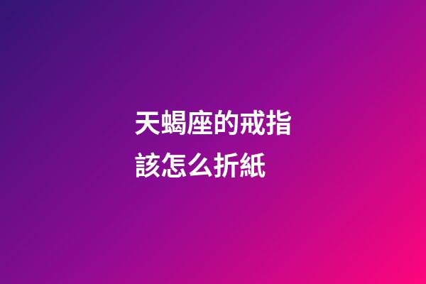 天蝎座的戒指該怎么折紙-第1張-星座運勢-玄機派