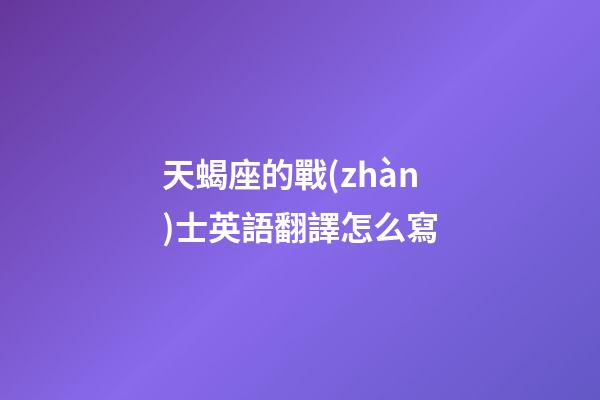 天蝎座的戰(zhàn)士英語翻譯怎么寫-第1張-星座運勢-玄機派