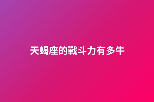 天蝎座的戰斗力有多牛-第1張-星座運勢-玄機派