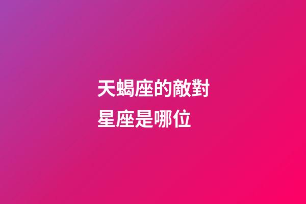 天蝎座的敵對星座是哪位-第1張-星座運勢-玄機派