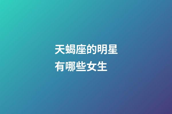 天蝎座的明星有哪些女生-第1張-星座運(yùn)勢(shì)-玄機(jī)派