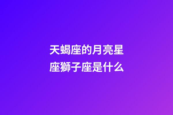 天蝎座的月亮星座獅子座是什么-第1張-星座運勢-玄機派