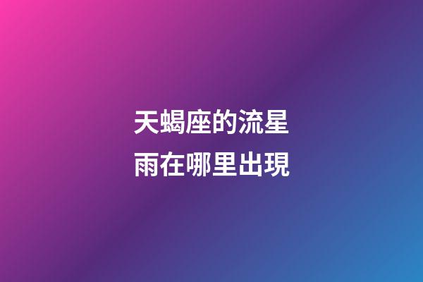 天蝎座的流星雨在哪里出現-第1張-星座運勢-玄機派