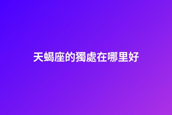 天蝎座的獨處在哪里好-第1張-星座運勢-玄機派
