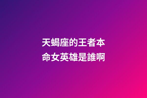 天蝎座的王者本命女英雄是誰啊-第1張-星座運勢-玄機派