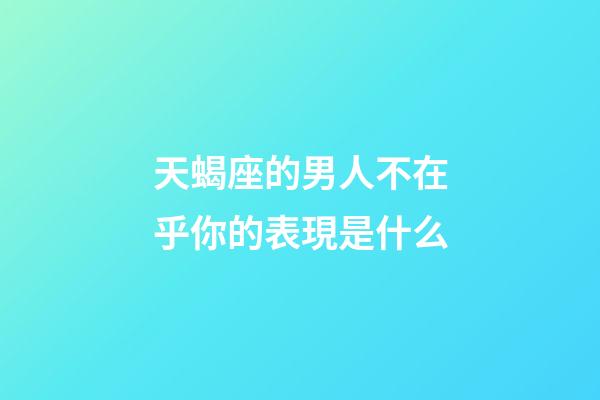 天蝎座的男人不在乎你的表現是什么-第1張-星座運勢-玄機派