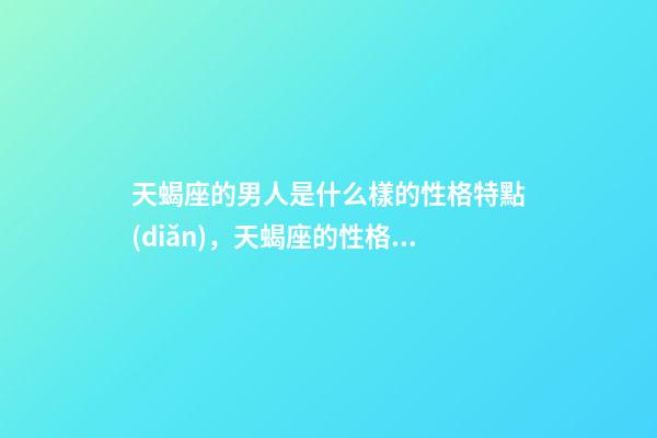 天蝎座的男人是什么樣的性格特點(diǎn)，天蝎座的性格特點(diǎn)