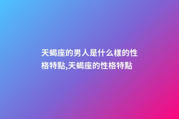 天蝎座的男人是什么樣的性格特點,天蝎座的性格特點-第1張-觀點-玄機派