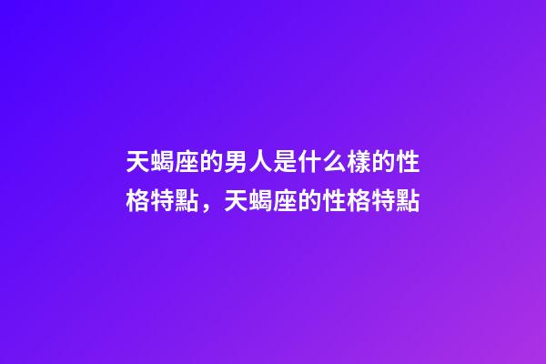 天蝎座的男人是什么樣的性格特點，天蝎座的性格特點-第1張-觀點-玄機派