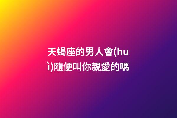 天蝎座的男人會(huì)隨便叫你親愛的嗎-第1張-星座運(yùn)勢(shì)-玄機(jī)派