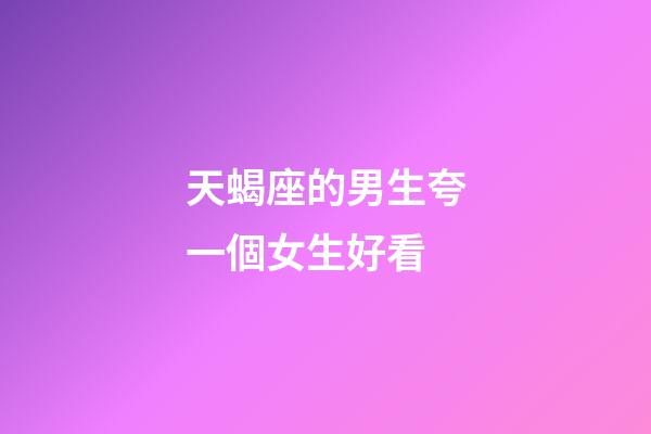 天蝎座的男生夸一個女生好看-第1張-星座運勢-玄機派