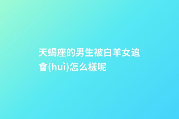 天蝎座的男生被白羊女追會(huì)怎么樣呢-第1張-星座運(yùn)勢(shì)-玄機(jī)派
