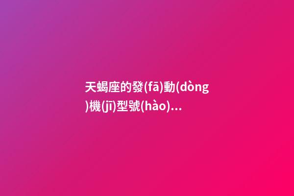 天蝎座的發(fā)動(dòng)機(jī)型號(hào)在哪里看-第1張-星座運(yùn)勢(shì)-玄機(jī)派