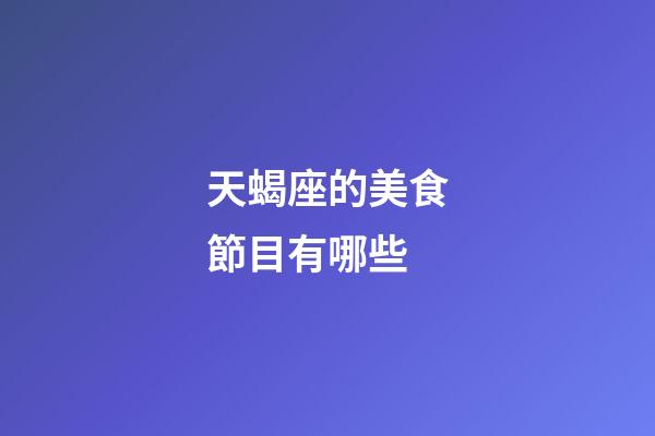 天蝎座的美食節目有哪些-第1張-星座運勢-玄機派