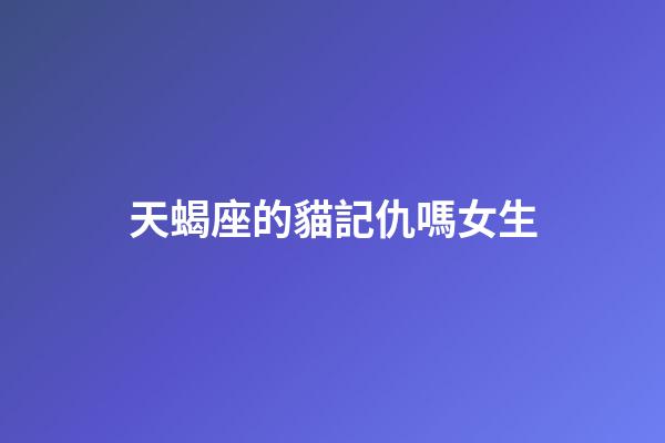 天蝎座的貓記仇嗎女生