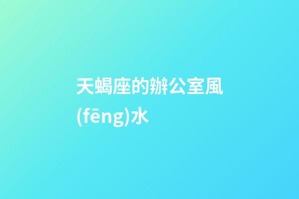 天蝎座的辦公室風(fēng)水