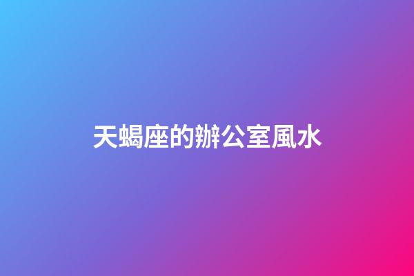 天蝎座的辦公室風水