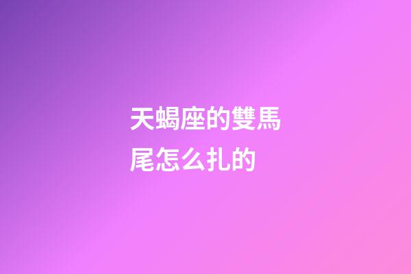 天蝎座的雙馬尾怎么扎的-第1張-星座運勢-玄機派