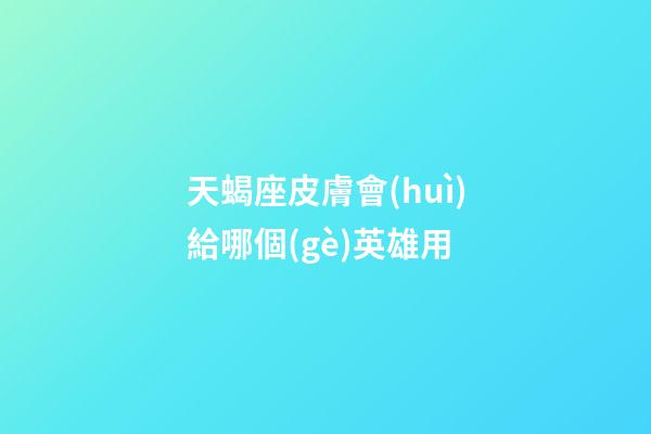 天蝎座皮膚會(huì)給哪個(gè)英雄用-第1張-星座運(yùn)勢(shì)-玄機(jī)派