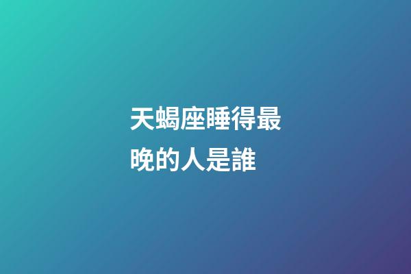 天蝎座睡得最晚的人是誰-第1張-星座運勢-玄機派