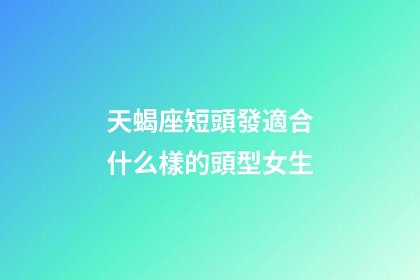 天蝎座短頭發適合什么樣的頭型女生-第1張-星座運勢-玄機派