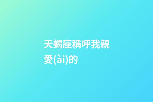 天蝎座稱呼我親愛(ài)的-第1張-星座運(yùn)勢(shì)-玄機(jī)派