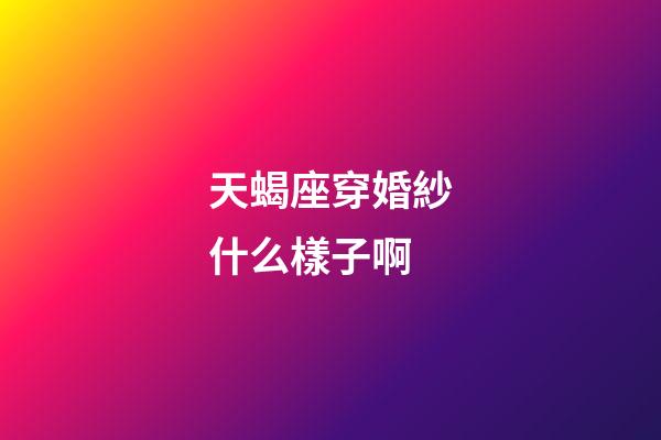 天蝎座穿婚紗什么樣子啊-第1張-星座運勢-玄機派
