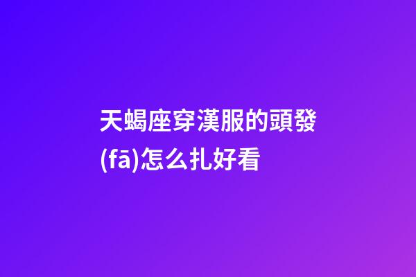 天蝎座穿漢服的頭發(fā)怎么扎好看-第1張-星座運勢-玄機派