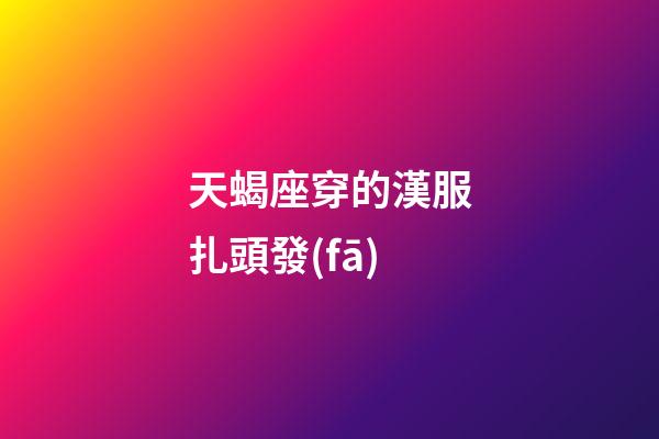 天蝎座穿的漢服扎頭發(fā)-第1張-星座運(yùn)勢(shì)-玄機(jī)派