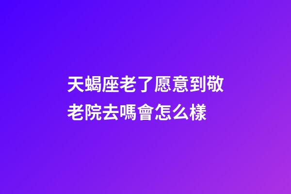 天蝎座老了愿意到敬老院去嗎會怎么樣-第1張-星座運勢-玄機派