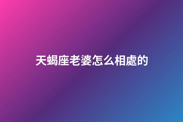 天蝎座老婆怎么相處的-第1張-星座運勢-玄機派