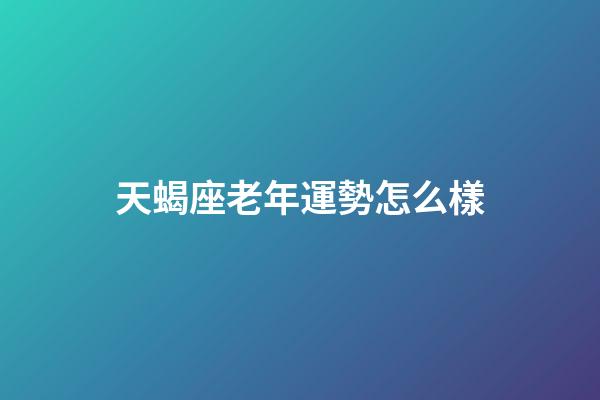 天蝎座老年運勢怎么樣-第1張-星座運勢-玄機派