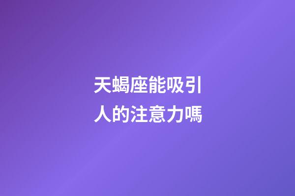 天蝎座能吸引人的注意力嗎-第1張-星座運勢-玄機派